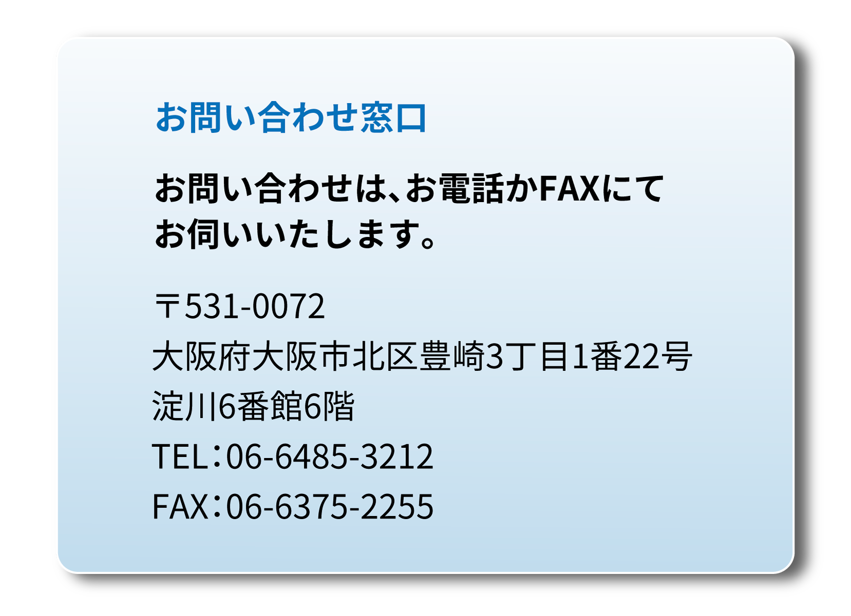 お問い合わせ窓口 
		〒531-0072　⼤阪府⼤阪市北区豊崎３丁⽬１番２２号 淀川６番館 ６階
		  TEL：06-6485-3212　FAX：06-6375-2255